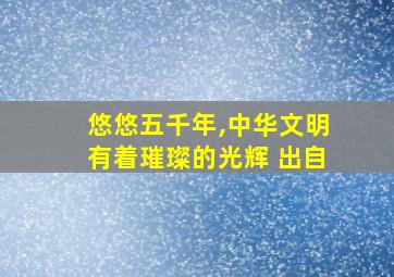 悠悠五千年,中华文明有着璀璨的光辉 出自